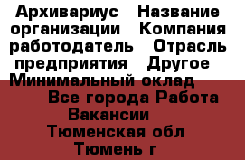 Архивариус › Название организации ­ Компания-работодатель › Отрасль предприятия ­ Другое › Минимальный оклад ­ 18 000 - Все города Работа » Вакансии   . Тюменская обл.,Тюмень г.